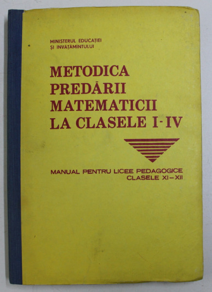 METODICA PREDARII MATEMATICII LA CLASELE I - IV - MANUAL PENTRU LICEE PEDAGOGICE , CLASELE XI - XII , coordonator IOAN NEACSU , 1988