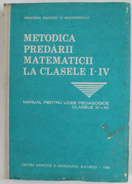 METODICA PREDARII MATEMATICII LA CLASELE I - IV , MANUAL PENTRU LICEELE PEDAGOGICE , CLASELE XI - XII , coordonator IOAN NEACSU , 1988