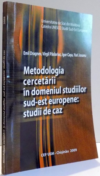 METODOLOGIA CERCETARII IN DOMENIUL STUDIILOR SUD EST EUROPENE : STUDII DE CAZ de EMIL DRAGNEV , VIRGIL PASLARIUC , IGOR CASU , YURI JOSANU , 2009