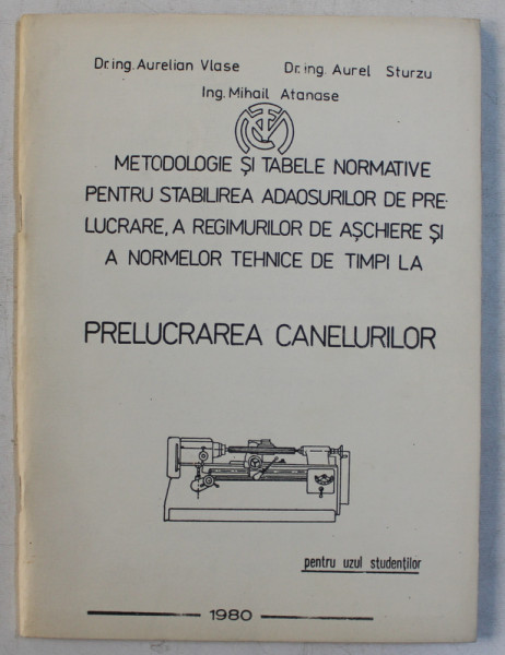 METODOLOGIE SI TABELE NORMATIVE PENTRU STABILIREA ADAOSURILOR DE PRELUCRARE , A REGIMURILOR DE ASCHIERE AI A NORMELOR TEHNICE DE TIMPI LA PRELUCRAREA CANELURILOR  de AURELIAN VLASE ...MIHAIL ATANASE , 1980