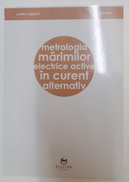 METROLOGIA MARIMILOR ELECTRICE ACTIVE IN CURENT ALTERNATIV de COSTIN CEPISCA , ELVIRA BUZAC , 2008