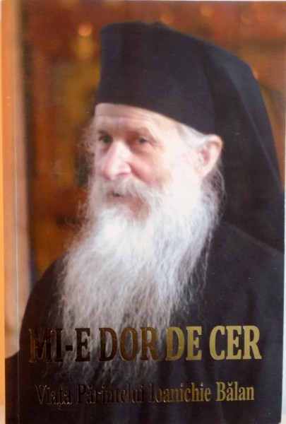MI-E DOR DE CER, VIATA PARINTELUI IOANICHIE BALAN, EDITIA A II-A REVAZUTA SI INGRIJITA de ARHIM. PETRU BALAN, 2010