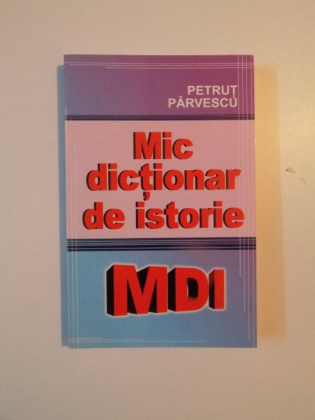 MIC DICTIONAR DE ISTORIE de PETRUT PARVESCU , 2009