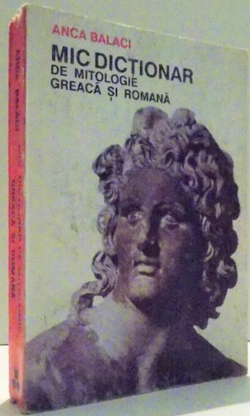 MIC DICTIONAR DE MITOLOGIE GREACA SI ROMANA de ANCA BALACI , 1992
