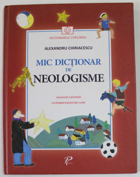 MIC DICTIONAR DE NEOLOGISME de ALEXANDRU CHIRIACESCU  , GRAMATICA SI POEZII , UN INFREPTAR PENTRU COPII , SERIA '' DICTIONARELE COPILARIEI '' ilustratii de NADIA OLARU , 2012