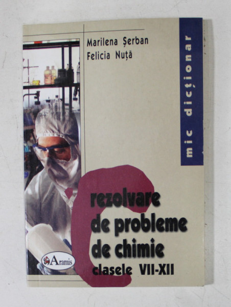MIC DICTIONAR DE REZOLVARE DE PROBLEME DE CHIMIE , CLASELE VII - XII de MARILENA SERBAN si FELICIA NUTA , 2004