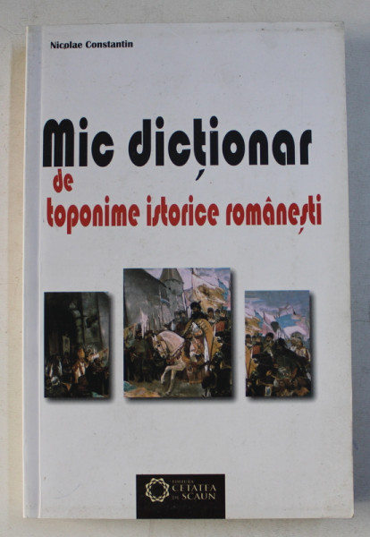 MIC DICTIONAR DE TOPONIME ISTORICE ROMANESTI de NICOLAE CONSTANTIN , 2011