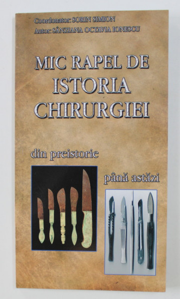 MIC RAPEL DE ISTORIA CHIRURGIEI , DIN PREISOTIRE PANA ASTAZI de SANZIANA OCTAVIA POPESCU , 2009