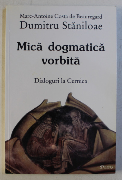 MICA DOGMATICA VORBITA - DIALOGURI LA CERNICA de MARC - ANTOINE COSTA de BEAUREGARD si DUMITRU STANILOAE , 2000