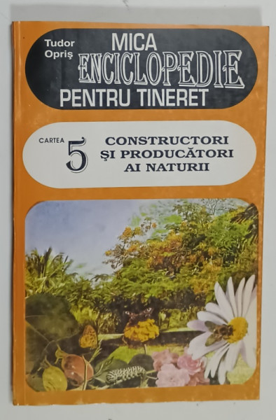 MICA ENCICLOPEDIE PENTRU TINERET , CARTEA 5 : CONSTRUCTORI SI PRODUCATORI  AI NATURII  de TUDOR OPRIS , ANII '90