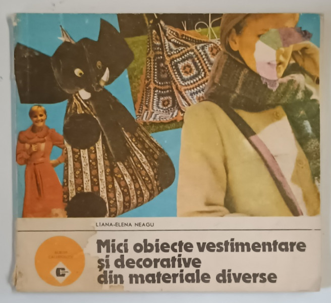 MICI OBIECTE VESTIMENTARE SI DECORATIVE DIN MATERIALE DIVERSE de LILIANA ELENA NEAGU  , Bucuresti 1989 , * MINIMA UZURA,PREZINTA HALOURI DE APA