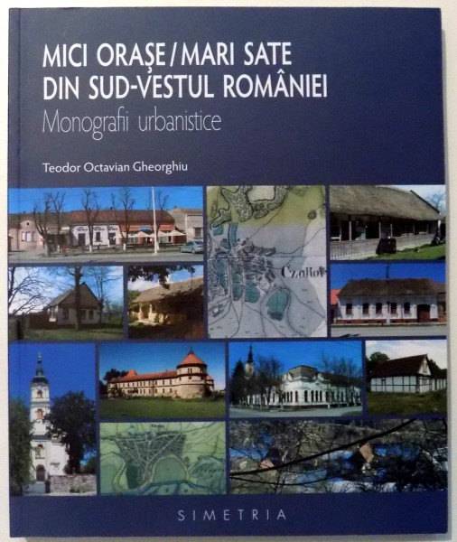 MICI ORASE / MARI SATE DIN SUD - VESTUL ROMANIEI , MONOGRAFII URBANISTICE de TEODOR OCTAVIAN GHEORGHIU , 2017