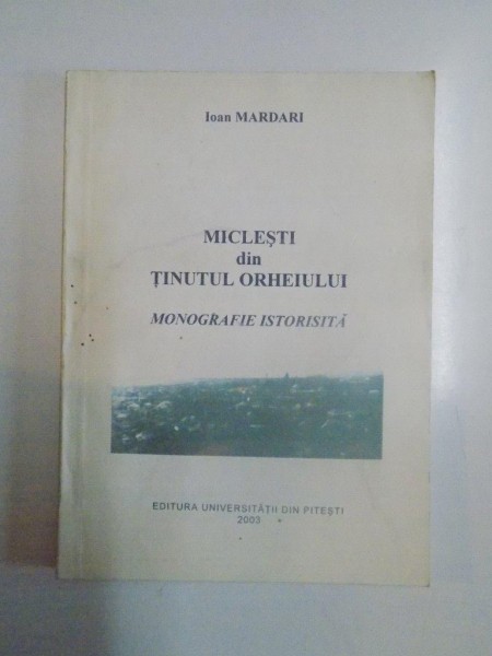 MICLESTI DIN TINUTUL ORHEIULUI , MONOGRAFIE ISTORISITA IN ANUL 2001 de IOAN MARDARI , 2003