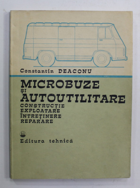 MICROBUZE SI AUTOUTILITARE - CONSTRUCTIE , EXPLOATARE , INTRETINERE, REPARARE de CONSTANTIN DEACONU , 1982