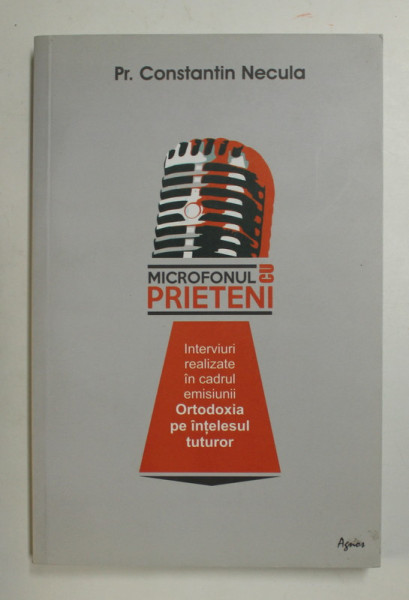 MICROFONUL CU PRIETENI - INTERVIURI REALIZATE IN CADRUL EMISIUNII '' ORTODOXIA PE INTELESUL TUTUROR '' de Pr. CONSTANTIN NECULA , 2014