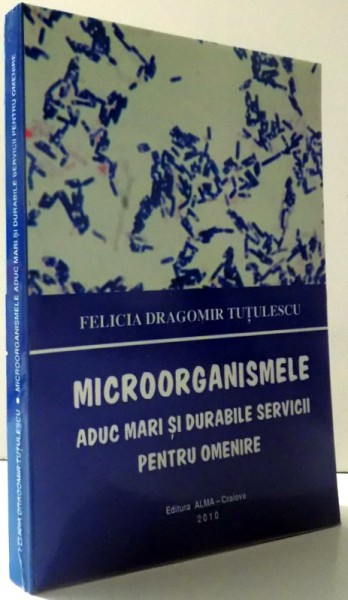 MICROORGANISMELE ADUC MARI SI DURABILE SERVICII PENTRU OMENIRE de FELICIA DRAGOMIR TUTULESCU , 2010