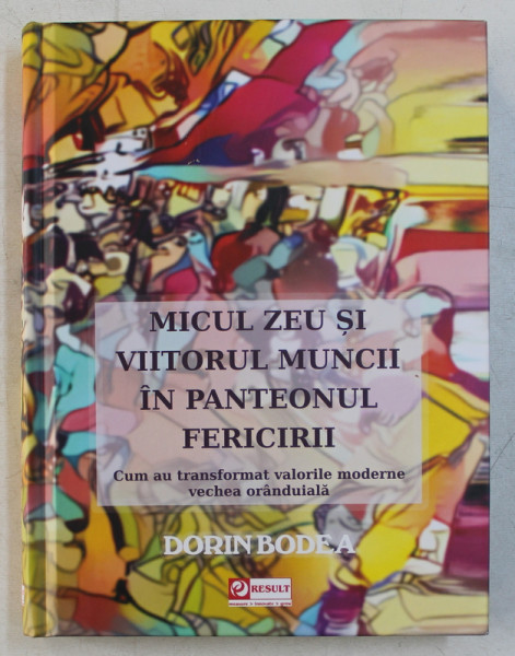 MICUL ZEU SI VIITORUL MUNCII IN PANTEONUL FERICIRII  - CUM AU TRANSFORMAT VALORILE MODERNE VECHEA ORANDUIALA de DORIN BODEA , 2019