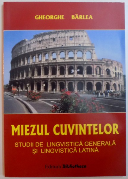 MIEZUL CUVINTELOR , STUDII DE LINGVISTICA GENERALA SI LINGVISTICA LATINA de GHEORGHE BARLEA , 2001