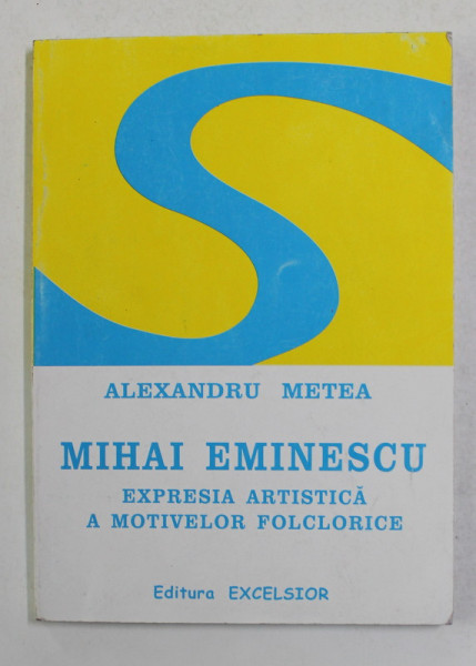 MIHAI EMINESCU - EXPRESIA ARTISTICA A MOTIVELOR FOLCLORICE de ALEXANDRU METEA , 2000