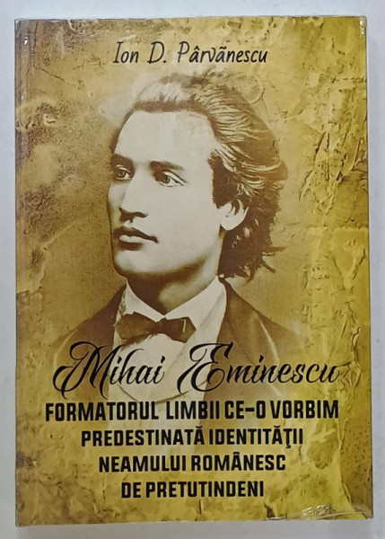 MIHAI EMINESCU , FORMATORUL LIMBII CE - O VORBIM PREDESTINATA IDENTITATII NEAMULUI ROMANESC DE PRETUTINDENI de ION D. PARVANESCU , 2018