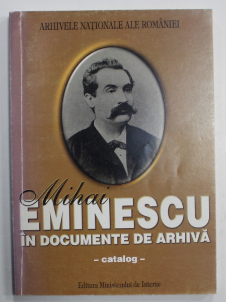 MIHAI EMINESCU IN DOCUMENTE DE ARHIVA , CATALOG , coordonator MARCEL - DUMITRU CIUCA , 2001