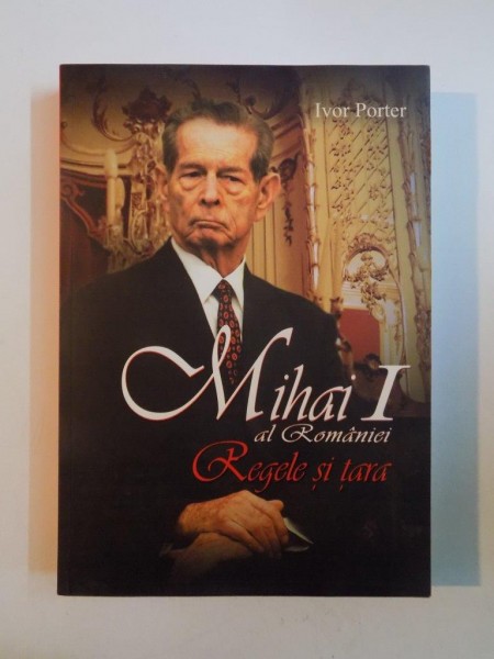 MIHAI I AL ROMANIEI , REGELE SI TARA de IVOR PORTER ,2011