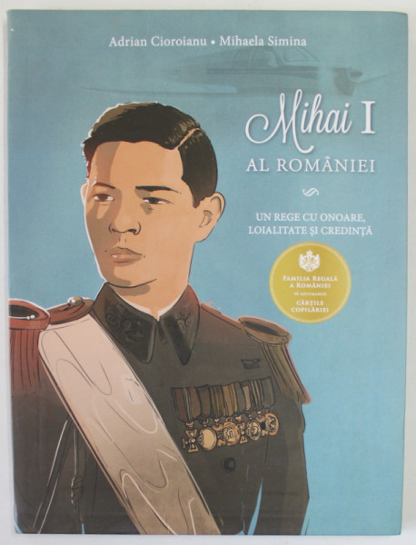MIHAI I AL ROMANIEI , UN REGE CU ONOARE , LOIALITATE SI CREDINTA de ADRIAN CIOROIANU si MIHAELA SIMINA , 2016
