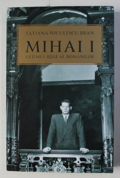 MIHAI I - ULTIMUL REGE AL ROMANILOR de TATIANA NICULESCU BRAN , 2016