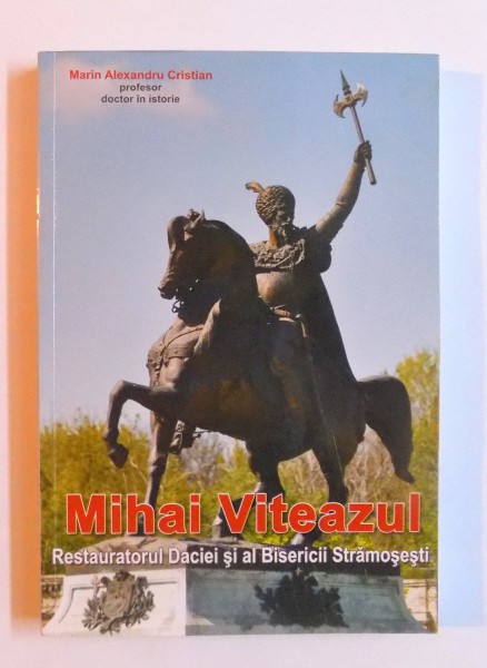 MIHAI VITEAZUL - RESTAURATORUL DACIEI SI AL BISERICII STRAMOSESTI de MARIN ALEXANDRU CRISTIAN , 2011