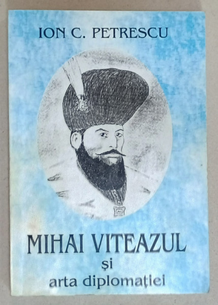 MIHAI VITEAZUL SI ARTA DIPLOMATIEI de ION C. PETRESCU , 1997