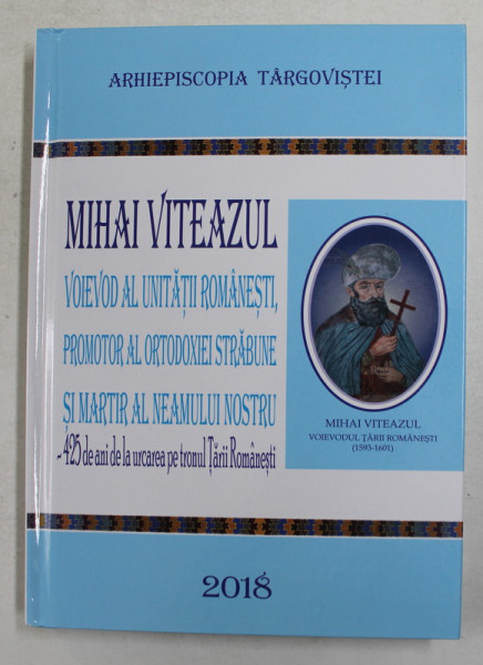 MIHAI VITEAZUL - VOIEVOD AL UNITATII ROMANESTI , PROMOTOR AL ORTODOXIEI STRABUNE SI MARTIR AL NEAMULUI NOSTRU , 2018