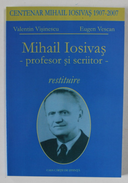 MIHAIL IOSIVAS - PROFESOR SI SCRIITOR , RESTITUIRE de VALENTIN VISINESCU si EUGEN VESCAN , 2007
