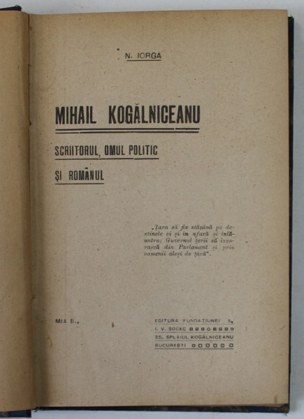 MIHAIL KOGALNICEANU , SCRIITORUL , OMUL POLITIC SI ROMANUL de N. IORGA , EDITIE DE INCEPUT DE SEC. XX