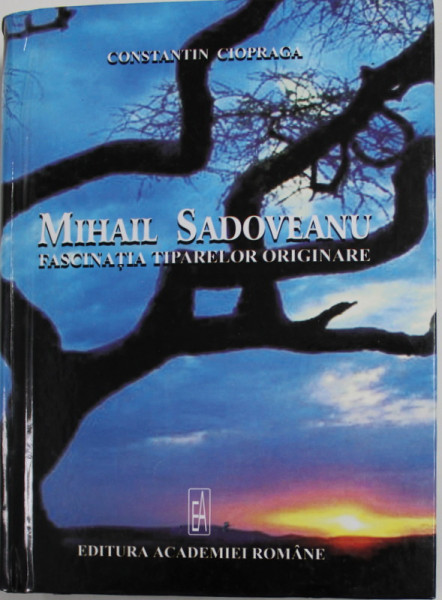 MIHAIL SADOVEANU , FASCINATIA TIPARELOR ORIGINARE de CONSTANTIN CIOPRAGA , 2006