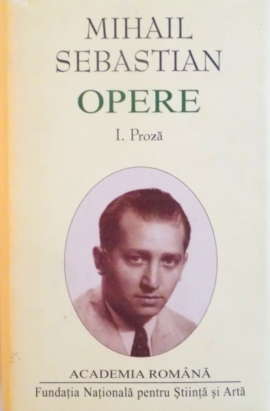 MIHAIL SEBASTIAN, OPERE, VOL. I PROZA, EDITIE COORDONATA de MIHAELA CONSTANTINESCU - PODOCEA, OANA SAFTA, 2011