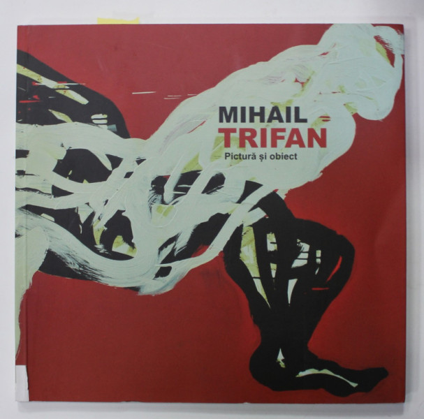 MIHAIL TRIFAN , PICTURA SI OBIECT , CATALOG DE EXPOZITIE , 2016, DEDICATIE *