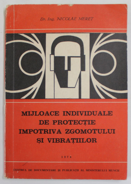 MIJLOACE INDIVIDUALE DE PROTECTIE IMPOTRIVA ZGOMOTULUI SI VIBRATIILOR de Dr. Ing. NICOLAE MERET , 1974
