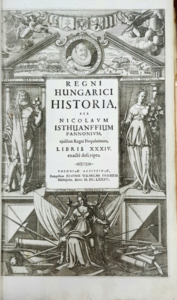 Miklós Istvánffy REGNI HUNGARICI HISTORIA post obitum glorios. Matthiae Corvini regis XXXIV. quo apostolicum hoc regnum Turcarum potissimum armis barbare invasum, libris XXXIV ... exacte descripta , Coloniae Agrippinae 1685