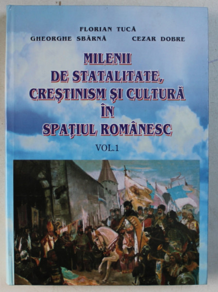 MILENII DE STATALITATE , CRESTINISM SI CULTURA IN SPATIUL ROMANESC , VOLUMUL I de FLORIAN TUCA ...CEZAR DOBRE , 2003
