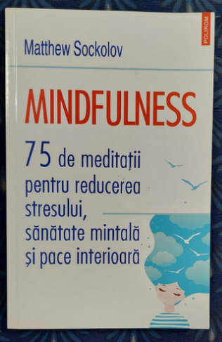 MINDFULNESS , 75 DE MEDITATII PENTRU REDUCEREA STRESULUI , SANATATE MINTALA SI PACE INTERIOARA  de MATTHEW SOCKOLOV , 2021