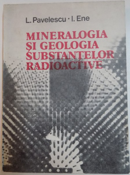 MINERALOGIA SI GEOLOGIA SUBSTANTELOR RADIOACTIVE de L.PAVELESCU si I. ENE , 1985