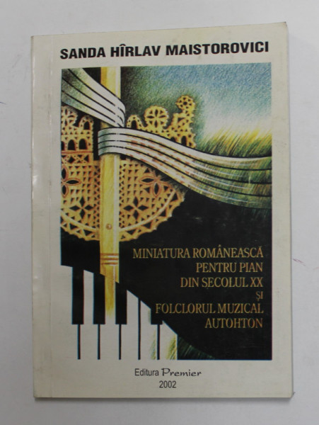 MINIATURA ROMANEASCA PENTRU PIAN DIN SECOLUL XX SI FOLCLORUL MUZICAL AUTOHTON de SANDA HIRLAV  MAISTOROVICI , 2002 , DEDICATIE *