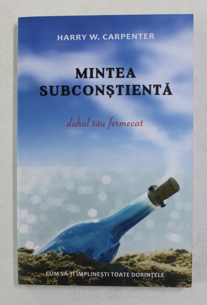 MINTEA SUBCONSTIENTA, DUHUL TAU FERMECAT, CUM SA-TI IMPLINESTI TOATE DORINTELE de HARRY W. CARPENTER, 2019