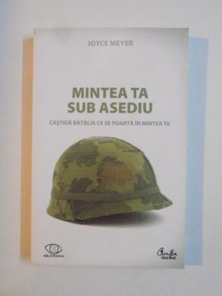 MINTEA TA SUB ASEDIU , CASTIGA BATALIA CE SE POARTA IN MINTEA TA de JOYCE MEYER 2009