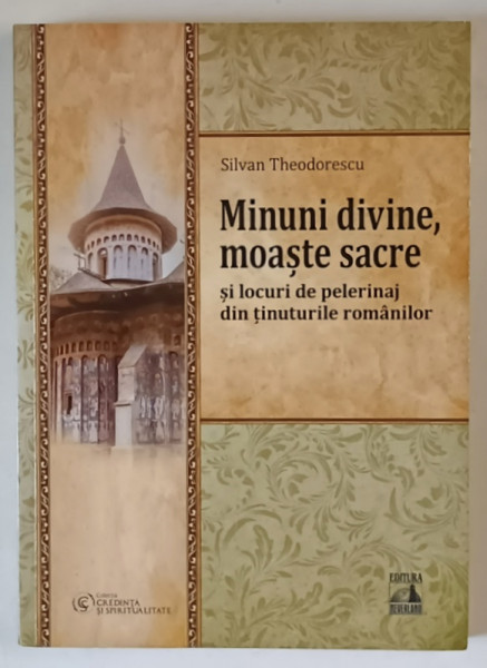 MINUNI DIVINE , MOASTE SACRE SI LOCURI DE PELERINAJ DIN TINUTURILE ROMANILOR de SILVAN THEODORESCU , 2023