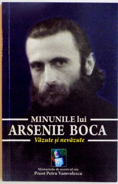 MINUNILE LUI ARSENIE BOCA, VAZUTE SI NEVAZUTE de PREOT PETRU VAMVULESCU, 2014