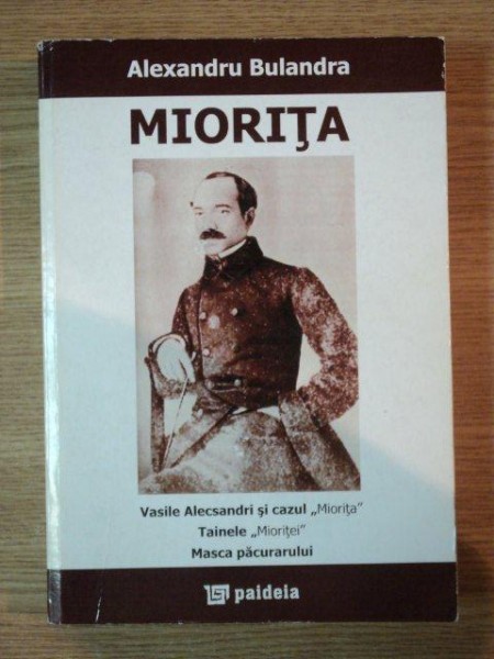 MIORITA . VASILE ALECSANDRI SI CAZUL "MIORITA" , TAINELE "MIORITEI" , MASCA PACURARULUI de ALEXANDRU BULANDRA