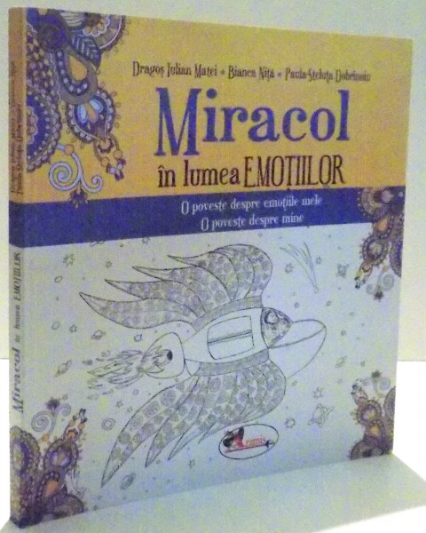 MIRACOL IN LUMEA EMOTIILOR , O POVESTE DESPRE EMOTIILE MELE , O POVESTE DESPRE MINE de DRAGOS IULIAN MATEI ... PAULA STELUTA DOBRINOIU , ILUSTRATII de BIANCA NITA , 2016 * LIPSA PAGINA DE GARDA