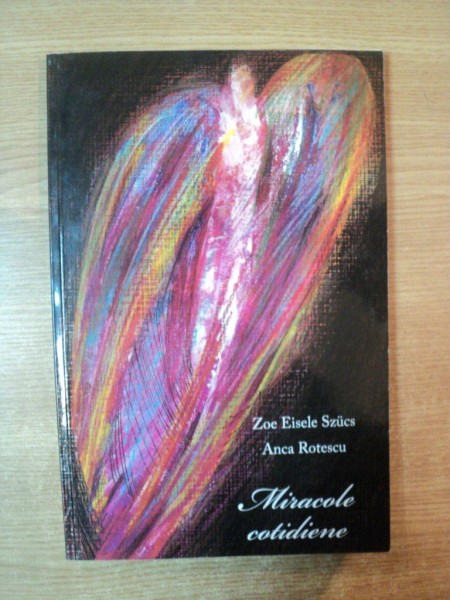MIRACOLE COTIDIENE de ZOE EISELE SZUCS , ANCA ROTESCU , Iasi 2010