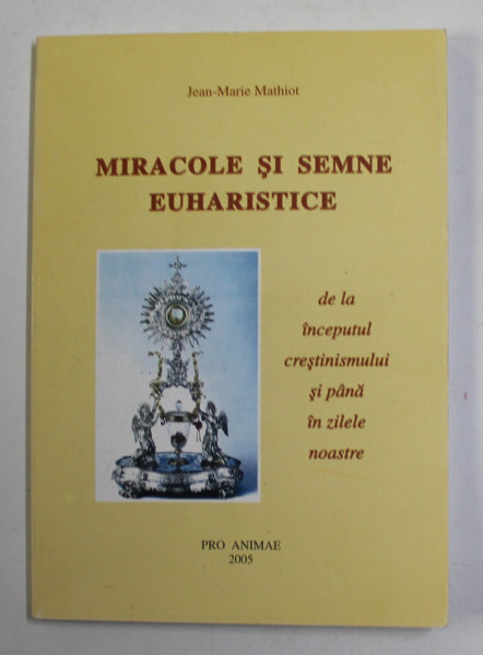 MIRACOLE SI SEMNE EUHARISTICE DE LA INCEPUTUL CRESTINISMULUI SI PANA IN ZILELE NOASTRE de JEAN - MARIE MATHIOT , 2005